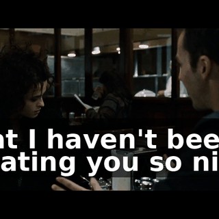 that I haven't been treating you so nice.