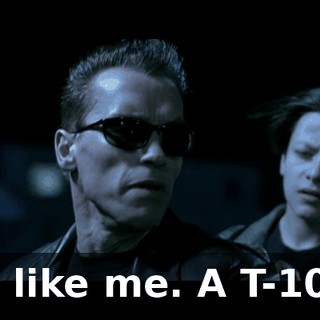 Not like me. A T-1000.