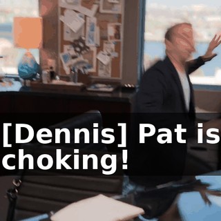 [Dennis] Pat is choking!