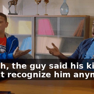 - Yeah, the guy said his kid didn't recognize him anymore,
