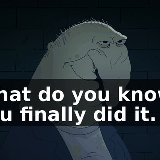 What do you know? You finally did it.