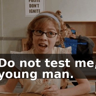 Do not test me, young man.