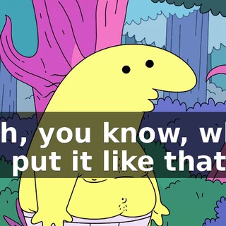Yeah, you know, when you put it like that,