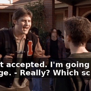 - I got accepted. I'm going to college. - Really? Which school?