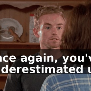 Once again, you've underestimated us.