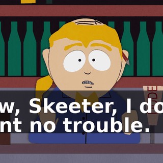 Now, Skeeter, I don't want no trouble.