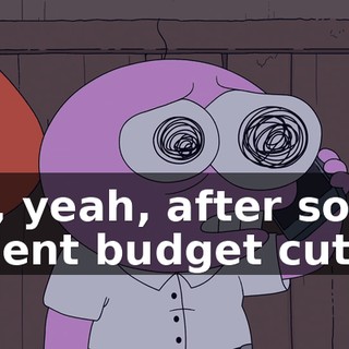 Uh, yeah, after some recent budget cuts,