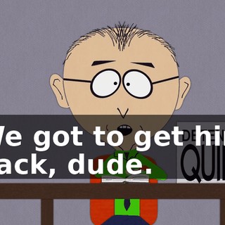 We got to get him back, dude.