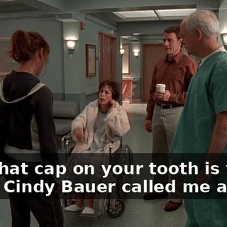 And that cap on your tooth is from when Cindy Bauer called me a bitch