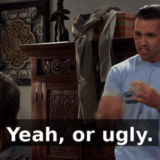 Yeah, or ugly.