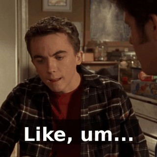 Like, um...