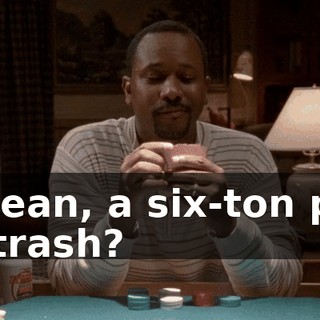 I mean, a six-ton pile of trash?