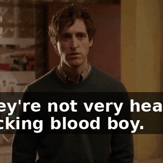 - They're not very healthy. - Fucking blood boy.