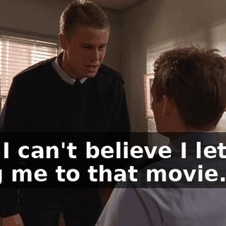 And I can't believe I let you drag me to that movie.