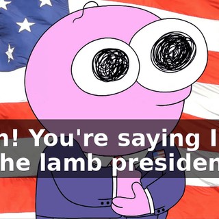 Yeah! You're saying I can be the lamb president.