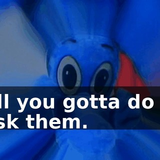All you gotta do is ask them.