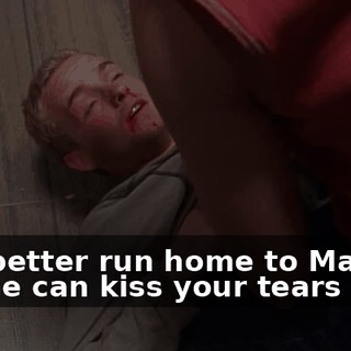 You better run home to Mama so she can kiss your tears away
