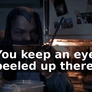 You keep an eye peeled up there.