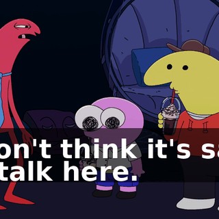 I don't think it's safe to talk here.