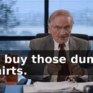 to buy those dumb shirts.