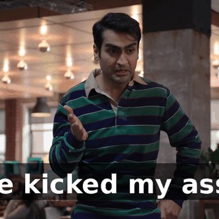 He kicked my ass?