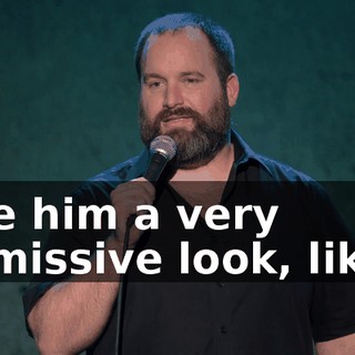 give him a very dismissive look, like...