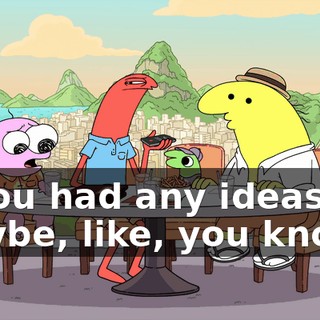 if you had any ideas of maybe, like, you know--