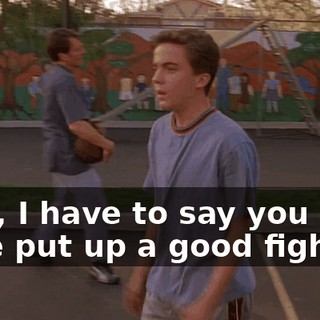 Well, I have to say you boys have put up a good fight,