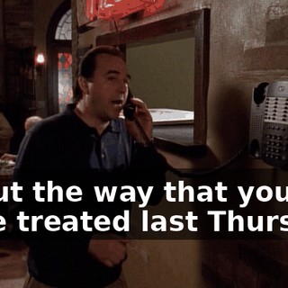 About the way that you were treated last Thursday.