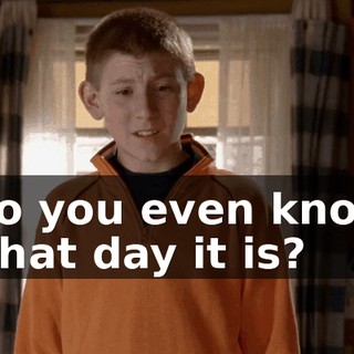 Do you even know what day it is?
