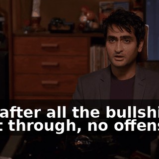 And after all the bullshit we went through, no offense,