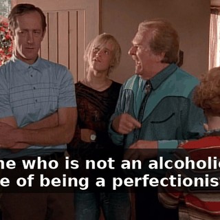 Anyone who is not an alcoholic, you accuse of being a perfectionist.