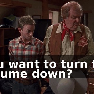 You want to turn the volume down?