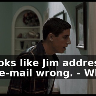 - Looks like Jim addressed the e-mail wrong. - What?