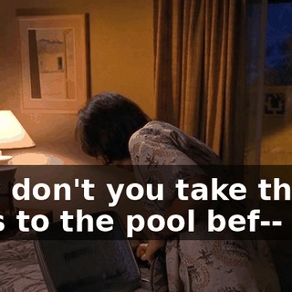 Why don't you take the boys to the pool bef-- Hal?