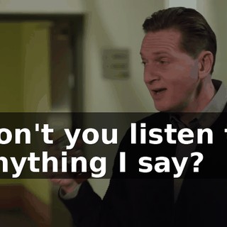 Don't you listen to anything I say?