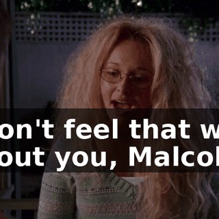 I don't feel that way about you, Malcolm.