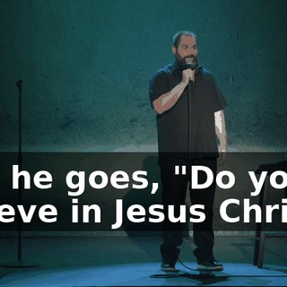 And he goes, "Do you believe in Jesus Christ?"