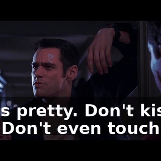 She's pretty. Don't kiss her. Don't even touch her.