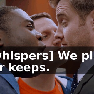 [whispers] We play for keeps.