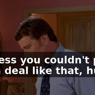 I guess you couldn't pass up a deal like that, huh?