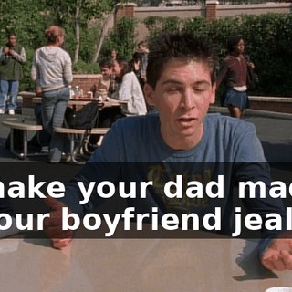 To make your dad mad, or your boyfriend jealous.