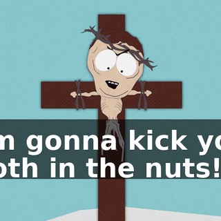 I'm gonna kick you both in the nuts!