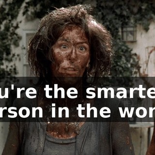 you're the smartest person in the world.