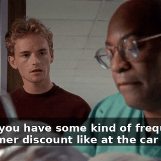 Don't you have some kind of frequent customer discount like at the car wash?