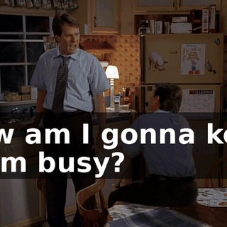 How am I gonna keep them busy?