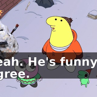 Yeah. He's funny. I agree.