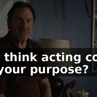 You think acting could be your purpose?