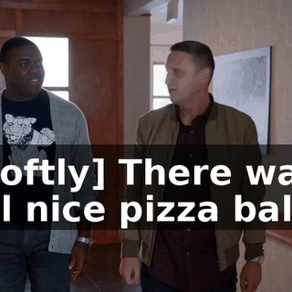 - [softly] There was a real nice pizza ball.