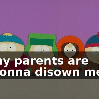 my parents are gonna disown me.